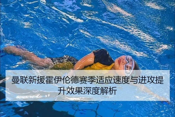 曼联新援霍伊伦德赛季适应速度与进攻提升效果深度解析
